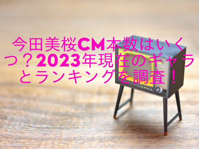 今田美桜CM本数はいくつ？2023年現在のギャラとランキングを調査！