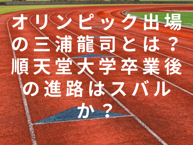 オリンピック出場の三浦龍司とは？順天堂大学卒業後の進路はスバルか？