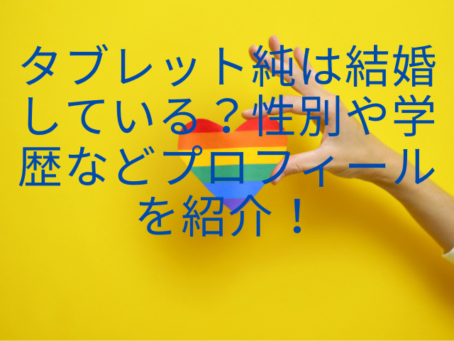 タブレット純は結婚している？性別や学歴などプロフィールを紹介！